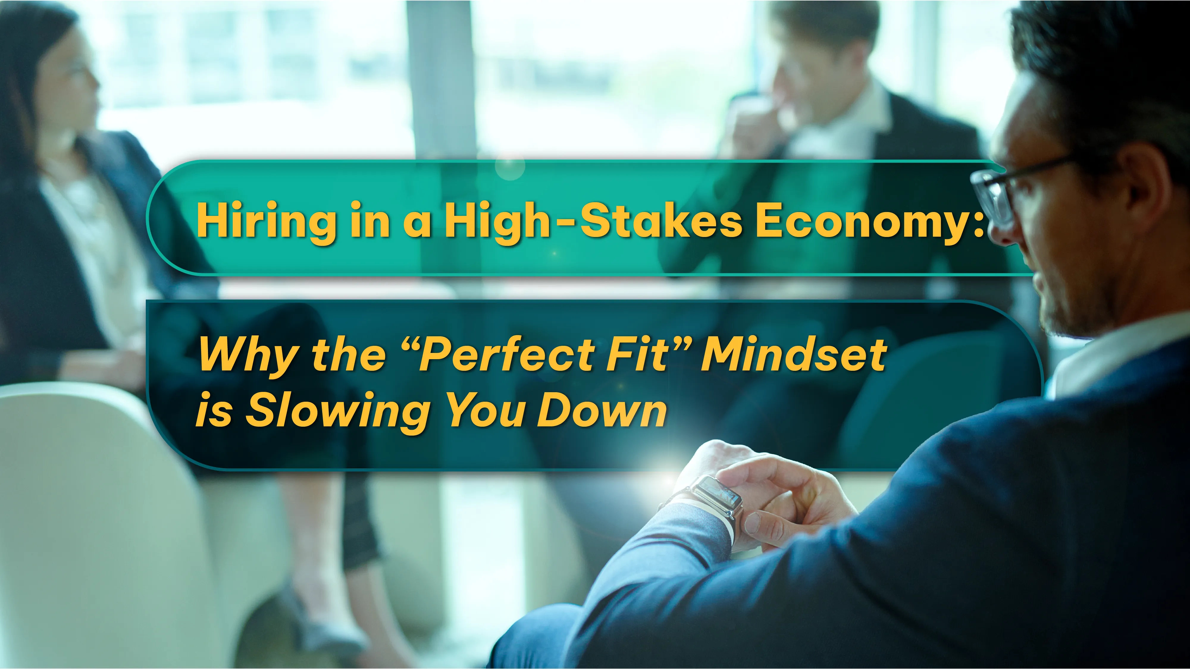Hiring in a High-Stakes Economy: Why the "Perfect Fit" Mindset is Slowing You Down